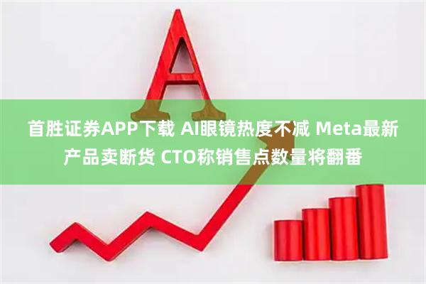 首胜证券APP下载 AI眼镜热度不减 Meta最新产品卖断货 CTO称销售点数量将翻番