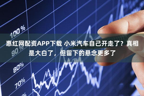 惠红网配资APP下载 小米汽车自己开走了？真相是大白了，但留下的悬念更多了