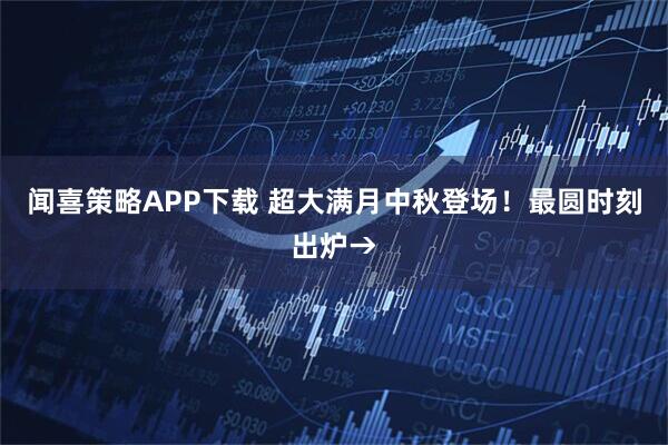 闻喜策略APP下载 超大满月中秋登场！最圆时刻出炉→
