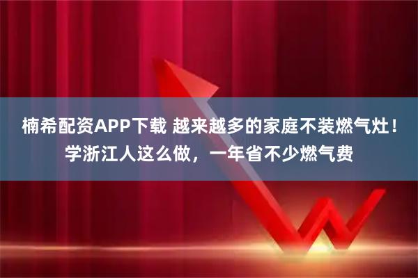 楠希配资APP下载 越来越多的家庭不装燃气灶！学浙江人这么做，一年省不少燃气费