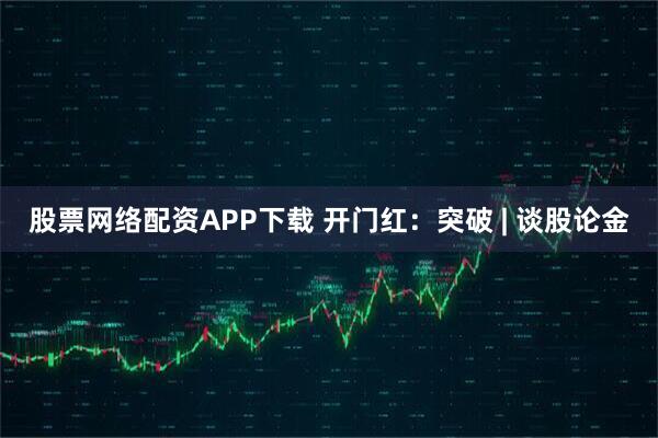 股票网络配资APP下载 开门红：突破 | 谈股论金