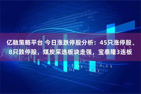 亿融策略平台 今日涨跌停股分析：45只涨停股、8只跌停股，煤炭采选板块走强，宝泰隆3连板