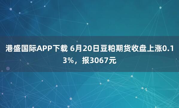 港盛国际APP下载 6月20日豆粕期货收盘上涨0.13%,报3067元