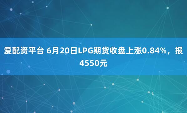 爱配资平台 6月20日LPG期货收盘上涨0.84%，报4550元