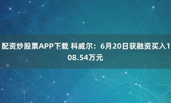 配资炒股票APP下载 科威尔：6月20日获融资买入108.54万元