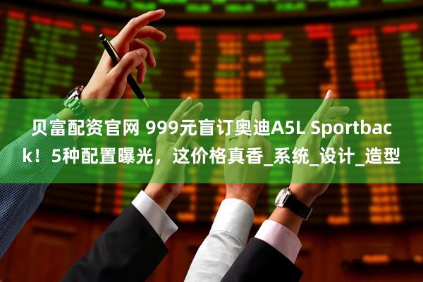 贝富配资官网 999元盲订奥迪A5L Sportback！5种配置曝光，这价格真香_系统_设计_造型