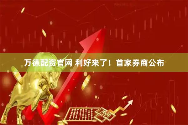 万德配资官网 利好来了！首家券商公布