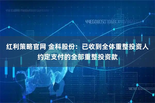 红利策略官网 金科股份:已收到全体重整投资人约定支付的全部重整投资款
