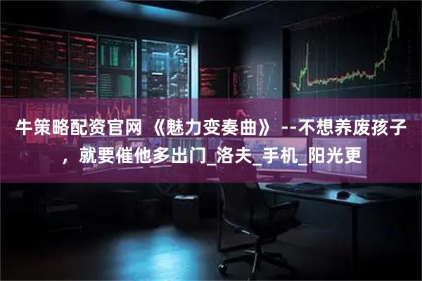 牛策略配资官网 《魅力变奏曲》 --不想养废孩子，就要催他多出门_洛夫_手机_阳光更