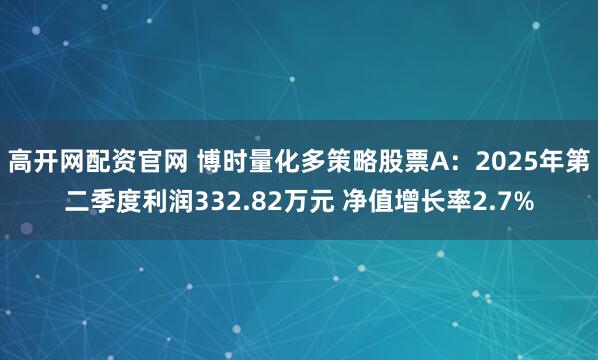 高开网配资官网 博时量化多策略股票A：2025年第二季度利润332.82万元 净值增长率2.7%