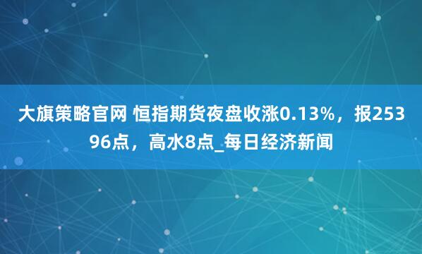 大旗策略官网 恒指期货夜盘收涨0.13%，报25396点，高水8点_每日经济新闻