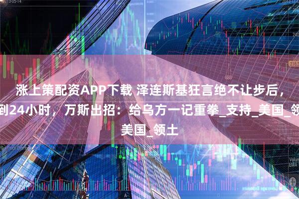 涨上策配资APP下载 泽连斯基狂言绝不让步后，不到24小时，万斯出招：给乌方一记重拳_支持_美国_领土