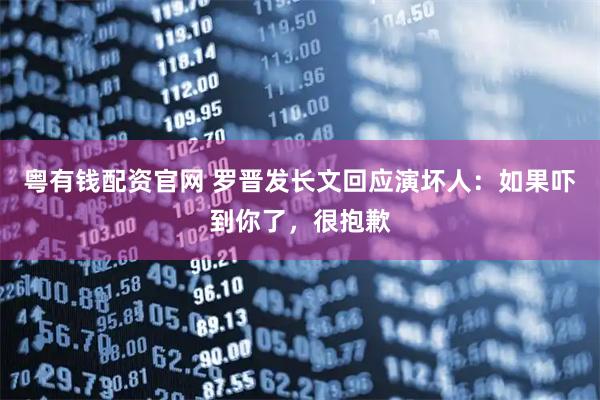 粤有钱配资官网 罗晋发长文回应演坏人：如果吓到你了，很抱歉