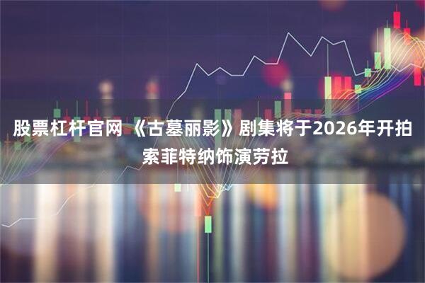 股票杠杆官网 《古墓丽影》剧集将于2026年开拍 索菲特纳饰演劳拉