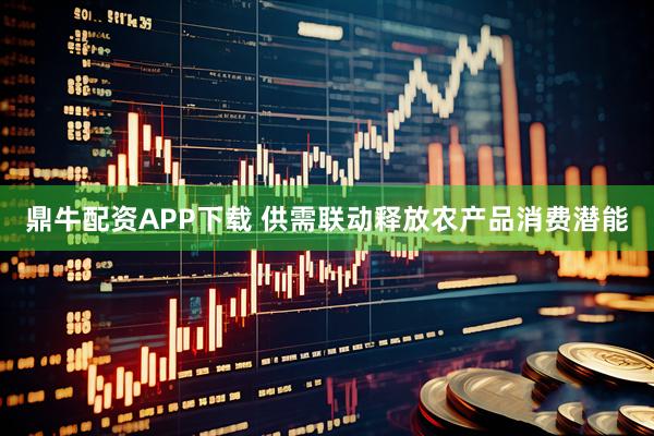 鼎牛配资APP下载 供需联动释放农产品消费潜能