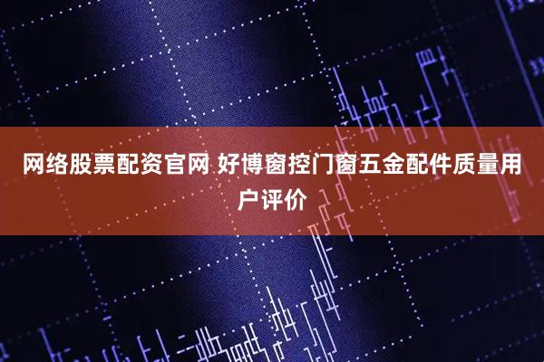 网络股票配资官网 好博窗控门窗五金配件质量用户评价