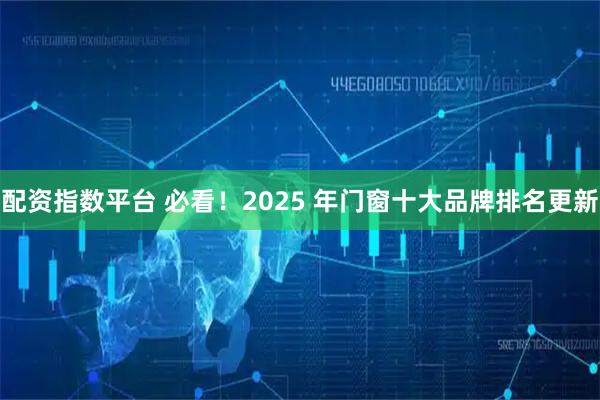 配资指数平台 必看!2025 年门窗十大品牌排名更新