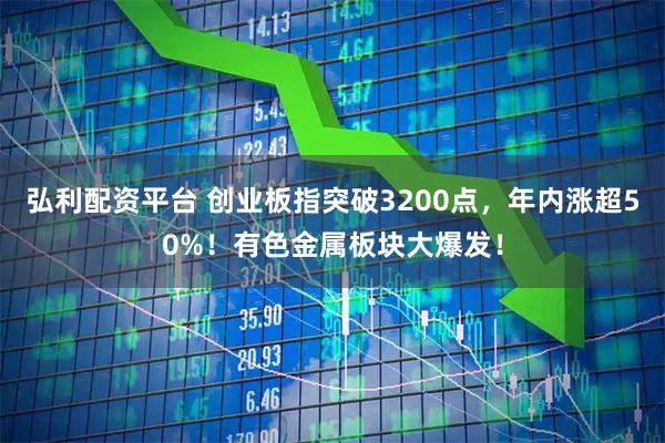 弘利配资平台 创业板指突破3200点，年内涨超50%！有色金属板块大爆发！