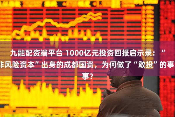 九融配资端平台 1000亿元投资回报启示录：“非风险资本”出身的成都国资，为何做了“敢投”的事？