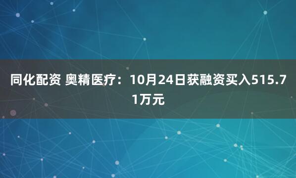 同化配资 奥精医疗：10月24日获融资买入515.71万元