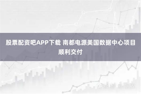 股票配资吧APP下载 南都电源美国数据中心项目顺利交付