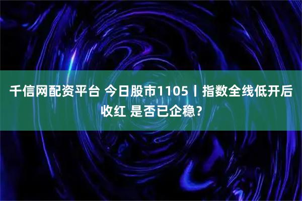 千信网配资平台 今日股市1105丨指数全线低开后收红 是否已企稳？