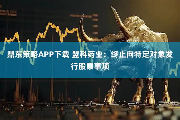 鼎东策略APP下载 盟科药业：终止向特定对象发行股票事项