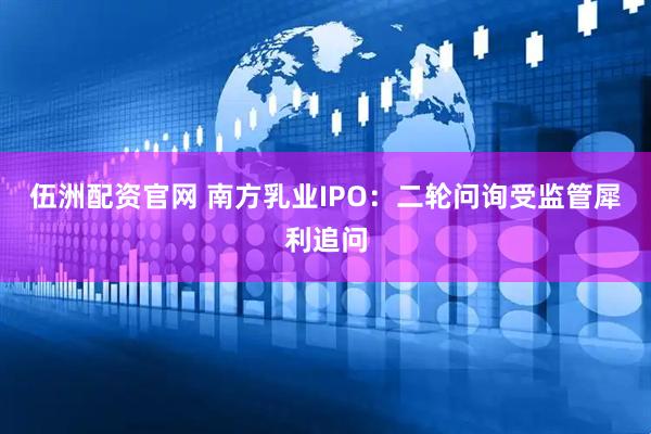伍洲配资官网 南方乳业IPO：二轮问询受监管犀利追问