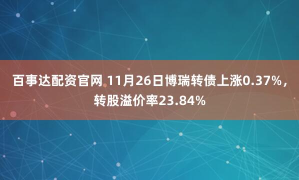 百事达配资官网 11月26日博瑞转债上涨0.37%，转股溢价率23.84%
