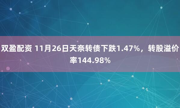 双盈配资 11月26日天奈转债下跌1.47%，转股溢价率144.98%