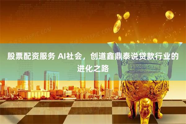 股票配资服务 AI社会，创道鑫鼎泰说贷款行业的进化之路