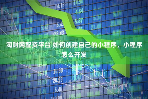 淘财网配资平台 如何创建自己的小程序，小程序怎么开发