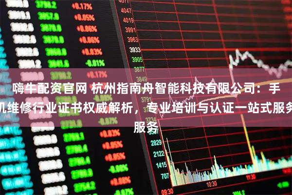 嗨牛配资官网 杭州指南舟智能科技有限公司：手机维修行业证书权威解析，专业培训与认证一站式服务