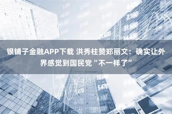 银铺子金融APP下载 洪秀柱赞郑丽文：确实让外界感觉到国民党“不一样了”