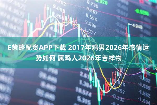 E策略配资APP下载 2017年鸡男2026年感情运势如何 属鸡人2026年吉祥物