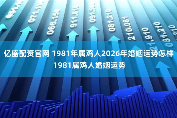 亿盛配资官网 1981年属鸡人2026年婚姻运势怎样 1981属鸡人婚姻运势