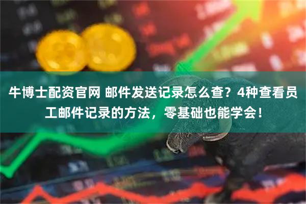 牛博士配资官网 邮件发送记录怎么查？4种查看员工邮件记录的方法，零基础也能学会！