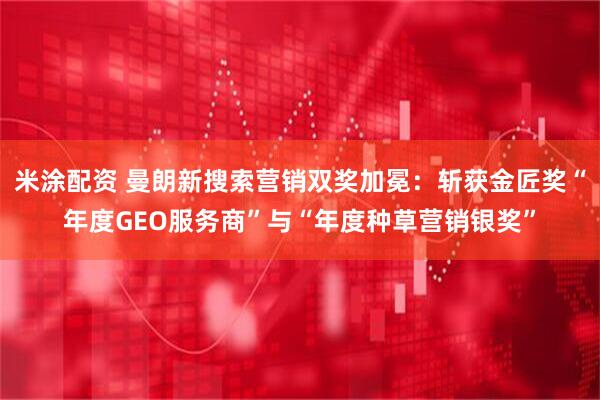 米涂配资 曼朗新搜索营销双奖加冕：斩获金匠奖“年度GEO服务商”与“年度种草营销银奖”