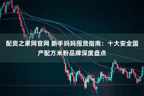 配资之家网官网 新手妈妈囤货指南：十大安全国产配方米粉品牌深度盘点