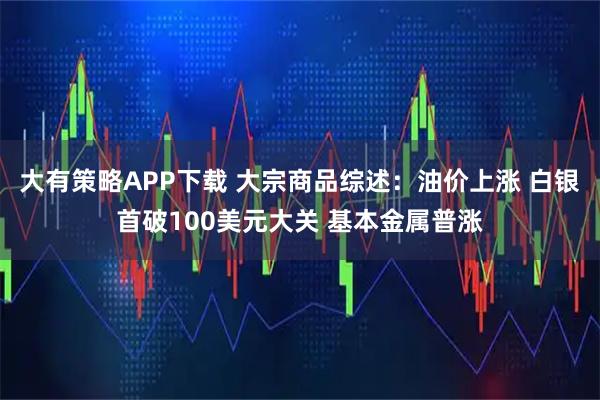 大有策略APP下载 大宗商品综述：油价上涨 白银首破100美元大关 基本金属普涨