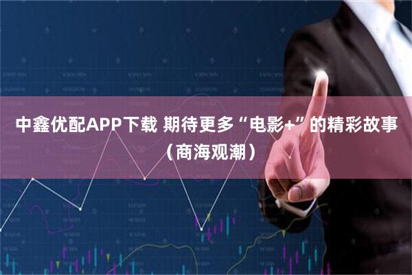 中鑫优配APP下载 期待更多“电影+”的精彩故事（商海观潮）