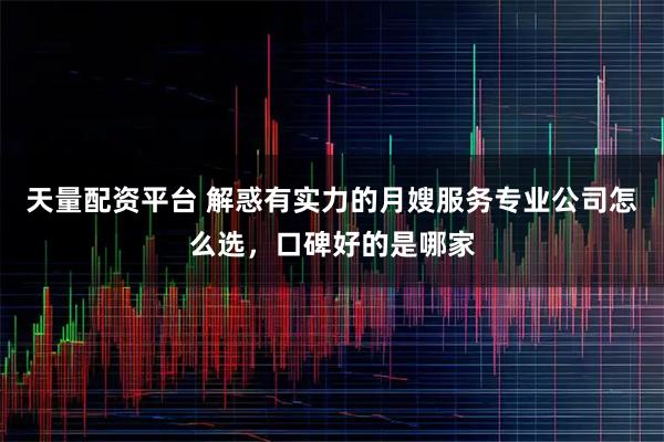 天量配资平台 解惑有实力的月嫂服务专业公司怎么选，口碑好的是哪家