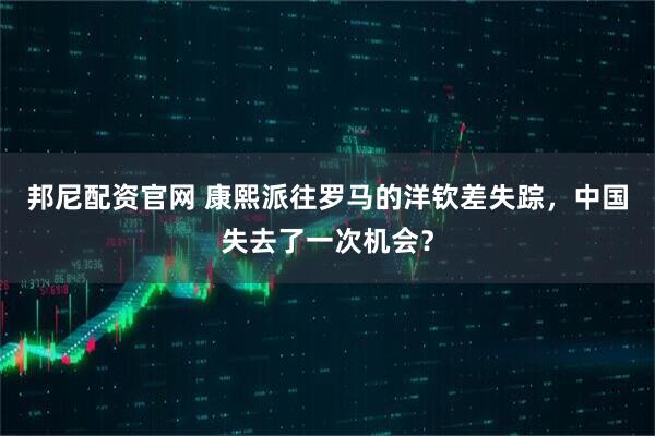 邦尼配资官网 康熙派往罗马的洋钦差失踪，中国失去了一次机会？