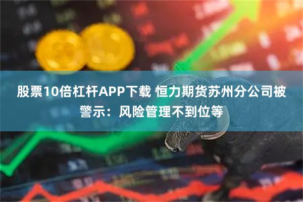 股票10倍杠杆APP下载 恒力期货苏州分公司被警示：风险管理不到位等
