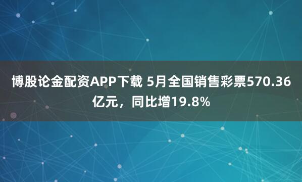 博股论金配资APP下载 5月全国销售彩票570.36亿元，同比增19.8%