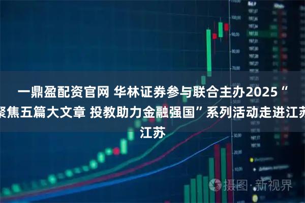 一鼎盈配资官网 华林证券参与联合主办2025“聚焦五篇大文章 投教助力金融强国”系列活动走进江苏