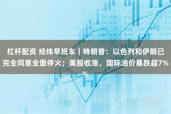 杠杆配资 经纬早班车｜特朗普：以色列和伊朗已完全同意全面停火；美股收涨，国际油价暴跌超7%