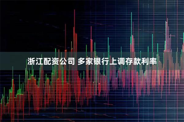 浙江配资公司 多家银行上调存款利率