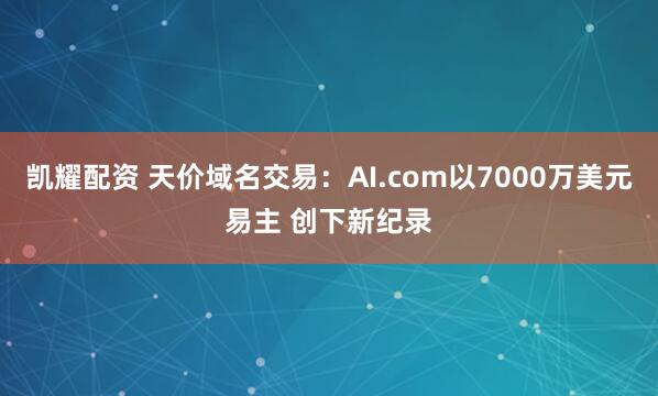 凯耀配资 天价域名交易：AI.com以7000万美元易主 创下新纪录