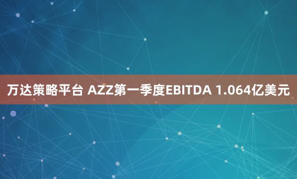 万达策略平台 AZZ第一季度EBITDA 1.064亿美元
